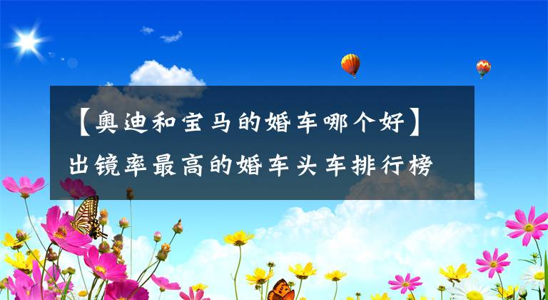 【奥迪和宝马的婚车哪个好】出镜率最高的婚车头车排行榜：奥迪不在列