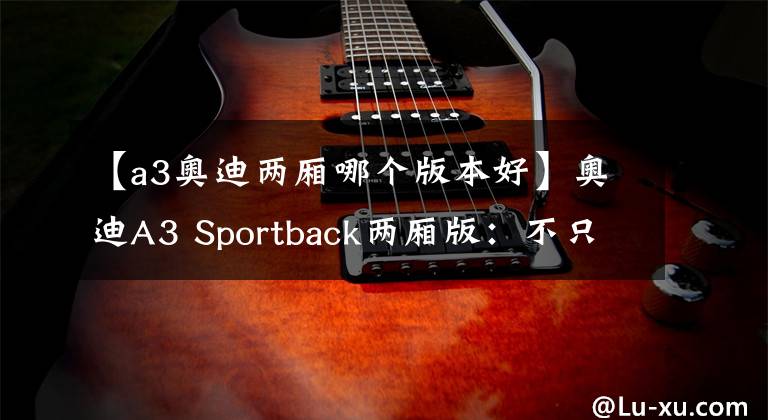 【a3奥迪两厢哪个版本好】奥迪A3 Sportback两厢版：不只是美化后的高尔夫