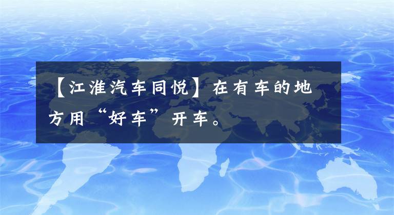 【江淮汽车同悦】在有车的地方用“好车”开车。