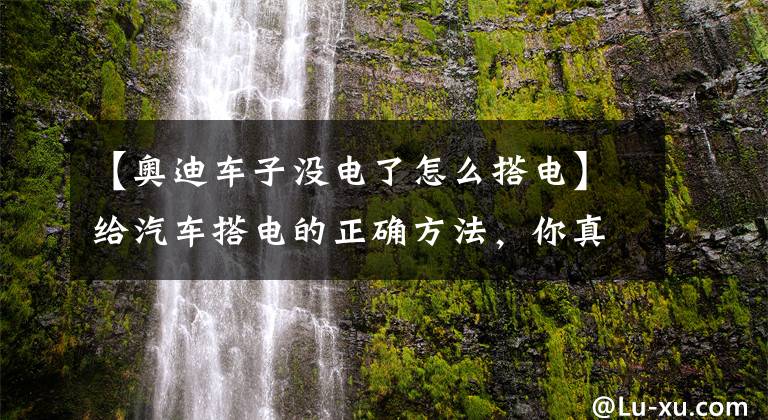 【奥迪车子没电了怎么搭电】给汽车搭电的正确方法，你真的会了吗？小心做错烧坏电瓶