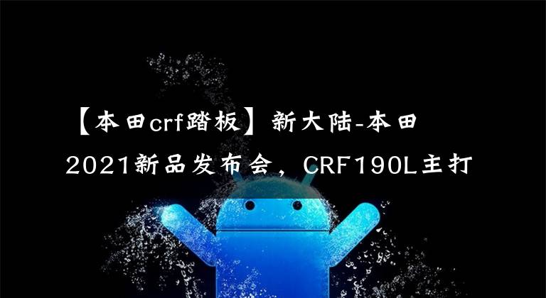 【本田crf踏板】新大陆-本田2021新品发布会，CRF190L主打，三款新车阵容首次亮相