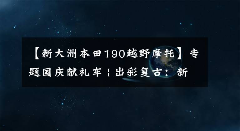 【新大洲本田190越野摩托】专题国庆献礼车 | 出彩复古：新大洲本田CBF190TR
