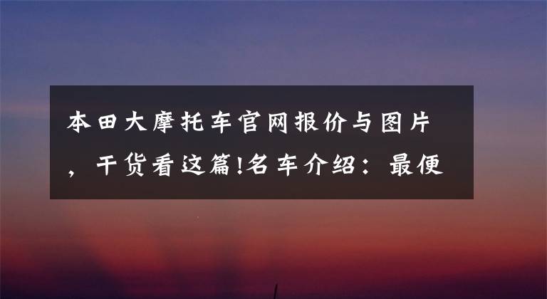本田大摩托车官网报价与图片，干货看这篇!名车介绍：最便宜的本田进口大排量摩托——CB500F，外观是亮点