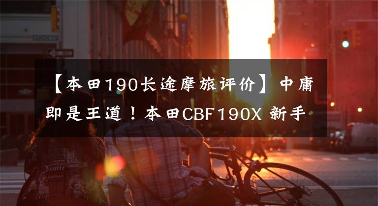 【本田190长途摩旅评价】中庸即是王道！本田CBF190X 新手跑长途的上上之选