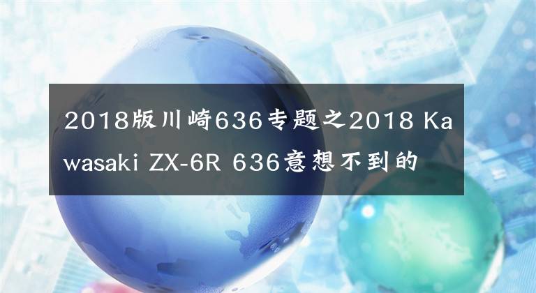 2018版川崎636专题之2018 Kawasaki ZX-6R 636意想不到的闪亮登场
