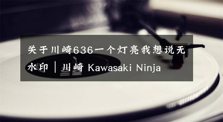 关于川崎636一个灯亮我想说无水印｜川崎 Kawasaki Ninja ZX-636
