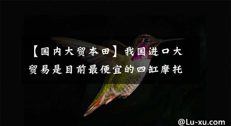 【国内大贸本田】我国进口大贸易是目前最便宜的四缸摩托车，性能优良，耗油省。