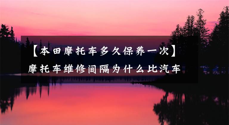 【本田摩托车多久保养一次】摩托车维修间隔为什么比汽车短那么多？用白话告诉你这件事