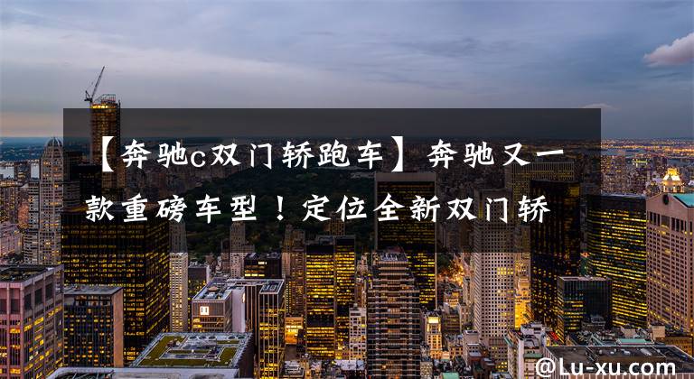 【奔驰c双门轿跑车】奔驰又一款重磅车型！定位全新双门轿跑，外观和C级还长一个样