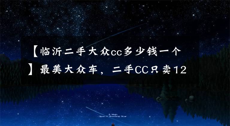 【临沂二手大众cc多少钱一个】最美大众车，二手CC只卖12万，值吗？