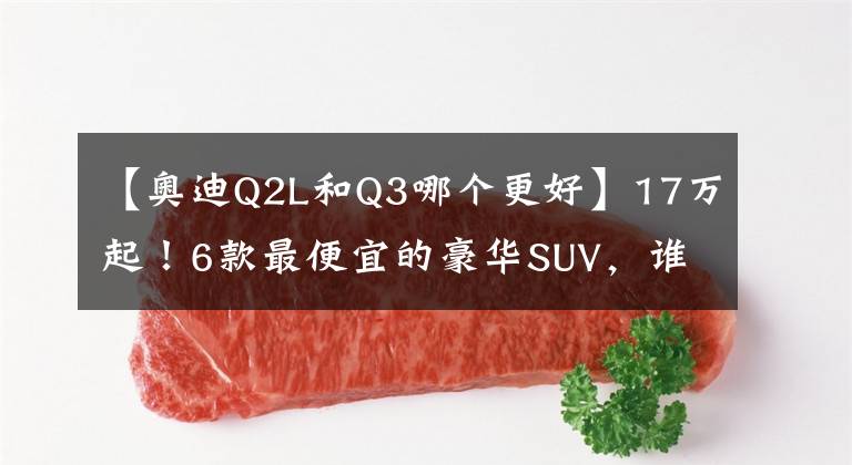 【奥迪Q2L和Q3哪个更好】17万起！6款最便宜的豪华SUV，谁不是面子货？