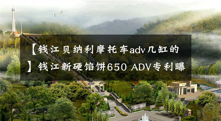 【钱江贝纳利摩托车adv几缸的】钱江新硬馅饼650 ADV专利曝光，搭载v型双缸发动机
