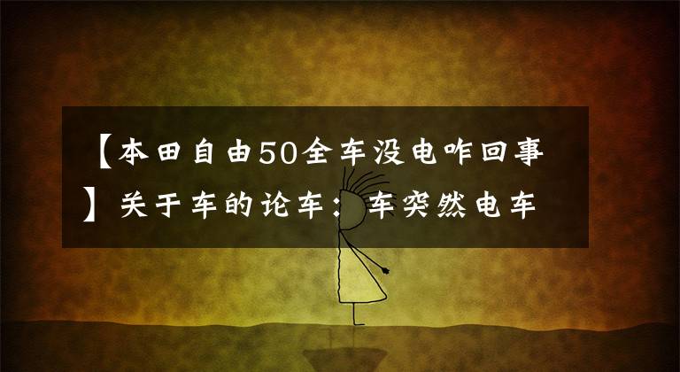 【本田自由50全车没电咋回事】关于车的论车：车突然电车停电是怎么回事？