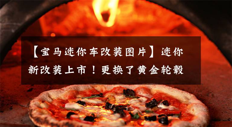 【宝马迷你车改装图片】迷你新改装上市！更换了黄金轮毂和V8引擎，性能得到了显着提高