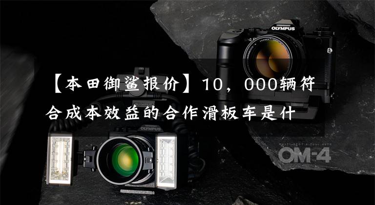 【本田御鲨报价】10，000辆符合成本效益的合作滑板车是什么？