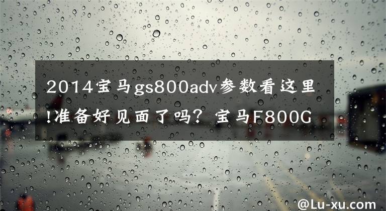 2014宝马gs800adv参数看这里!准备好见面了吗？宝马F800GS Adventure