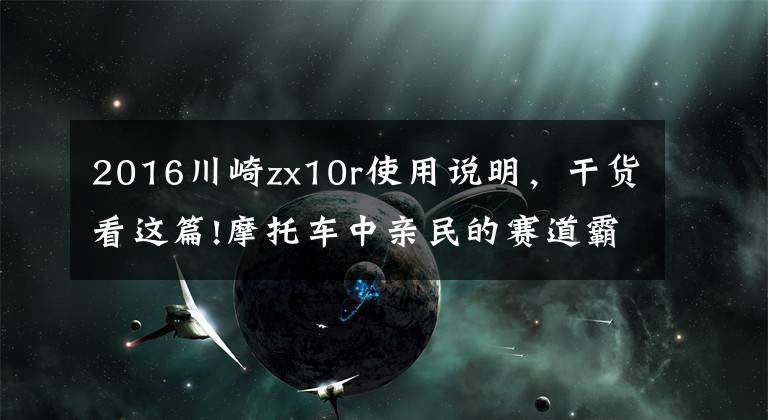 2016川崎zx10r使用说明，干货看这篇!摩托车中亲民的赛道霸主，川崎ZX-10R