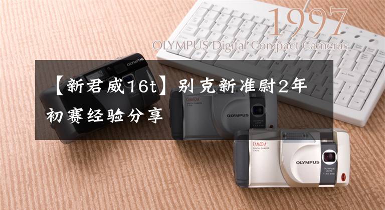 【新君威16t】别克新准尉2年初赛经验分享