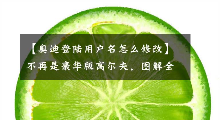 【奥迪登陆用户名怎么修改】不再是豪华版高尔夫，图解全新一代奥迪A3家族