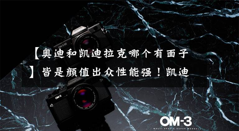 【奥迪和凯迪拉克哪个有面子】皆是颜值出众性能强！凯迪拉克CT5“偶遇”奥迪A4L怎么选？