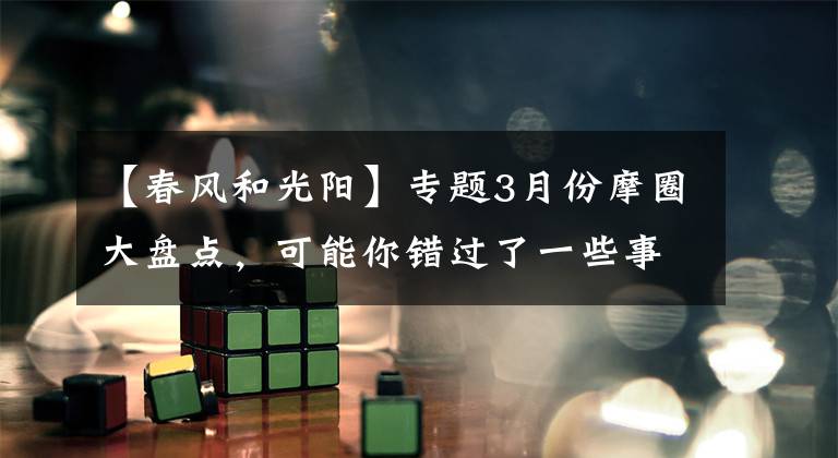 【春风和光阳】专题3月份摩圈大盘点，可能你错过了一些事件，不妨来看看
