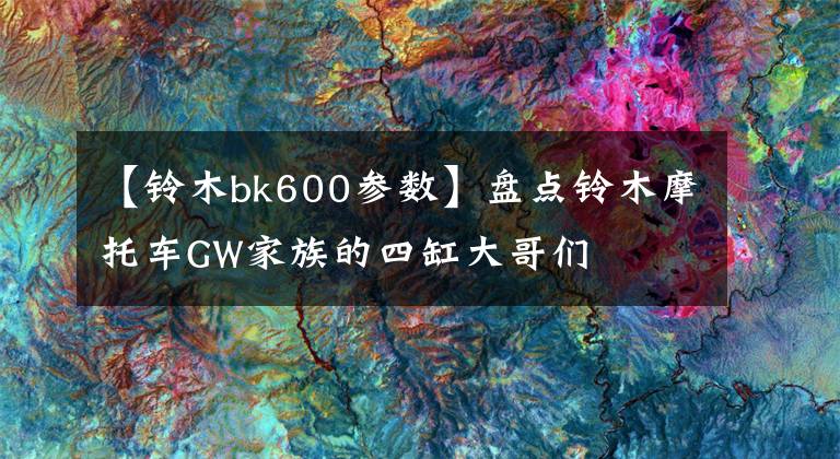 【铃木bk600参数】盘点铃木摩托车GW家族的四缸大哥们