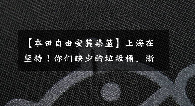【本田自由安装菜篮】上海在坚持！你们缺少的垃圾桶，浙江这个城市被打包了。