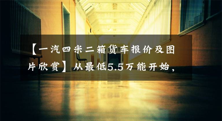 【一汽四米二箱货车报价及图片欣赏】从最低5.5万能开始，最高5万韩元，这些国家以64米2轻卡开始“交换价格”