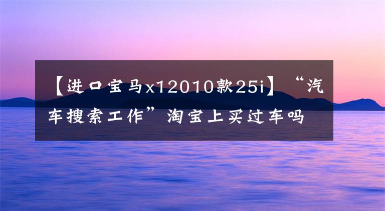 【进口宝马x12010款25i】“汽车搜索工作”淘宝上买过车吗？