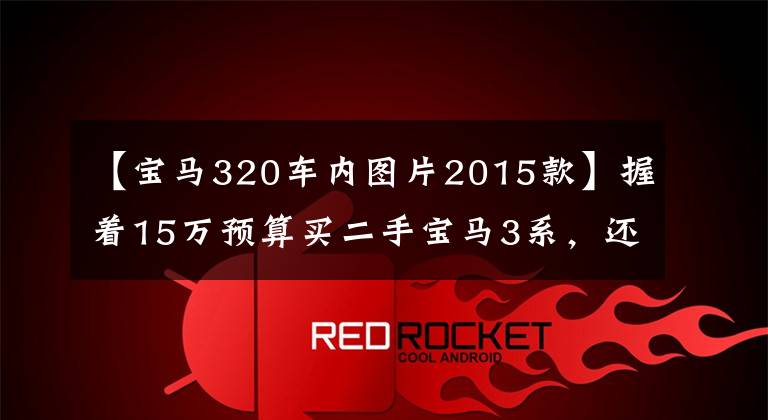 【宝马320车内图片2015款】握着15万预算买二手宝马3系，还是选择11代新四站？