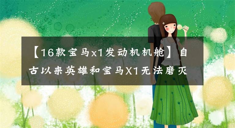 【16款宝马x1发动机机舱】自古以来英雄和宝马X1无法磨灭的感情