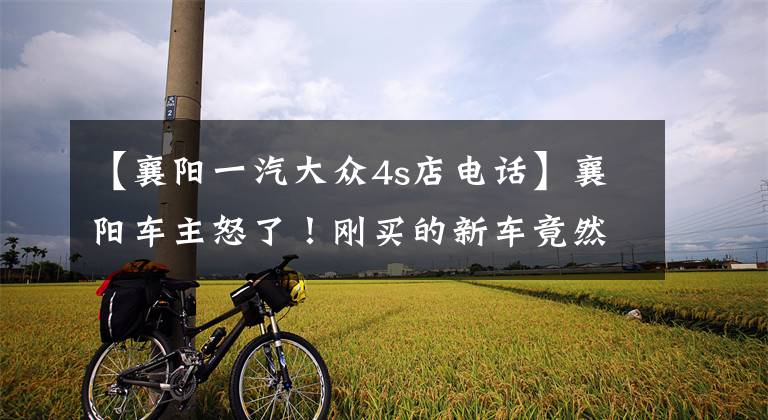 【襄阳一汽大众4s店电话】襄阳车主怒了！刚买的新车竟然“撞过”