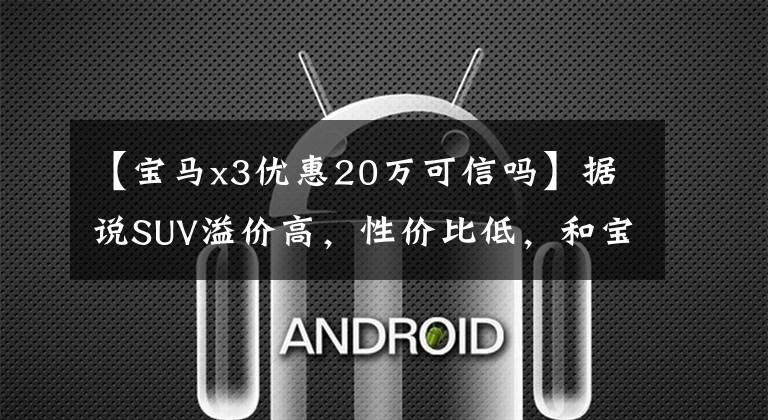 【宝马x3优惠20万可信吗】据说SUV溢价高，性价比低，和宝马3系列相比宝马X3真的很便宜。