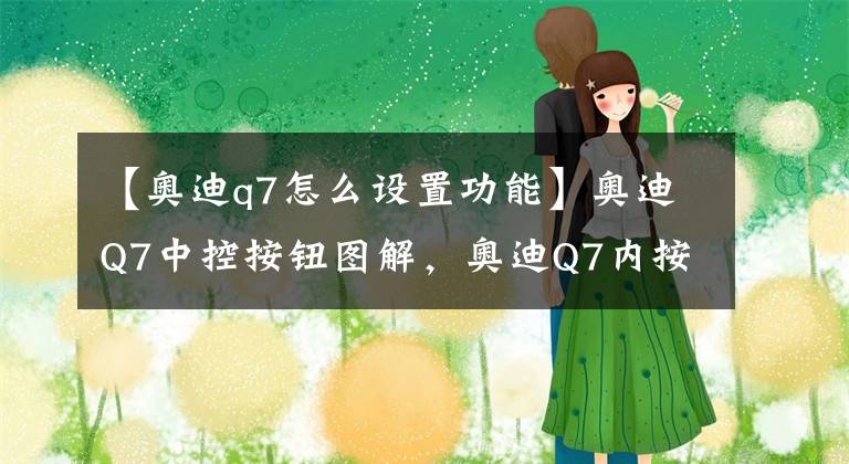 【奥迪q7怎么设置功能】奥迪Q7中控按钮图解，奥迪Q7内按键功能说明
