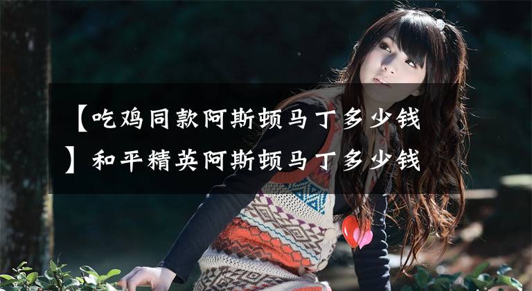 【吃鸡同款阿斯顿马丁多少钱】和平精英阿斯顿马丁多少钱？和平精英阿斯顿马丁值得购买吗