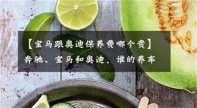 【宝马跟奥迪保养费哪个贵】奔驰、宝马和奥迪，谁的养车成本更低？拿这三款车对比下就知道了