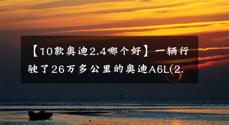【10款奥迪2.4哪个好】一辆行驶了26万多公里的奥迪A6L(2.4L)