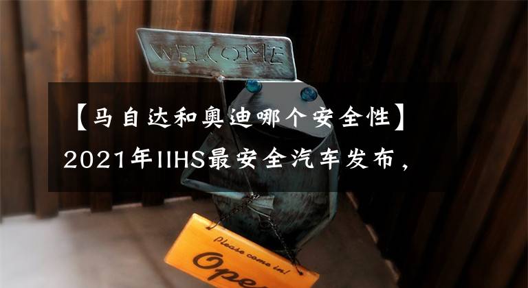 【马自达和奥迪哪个安全性】2021年IIHS最安全汽车发布，这些车最安全