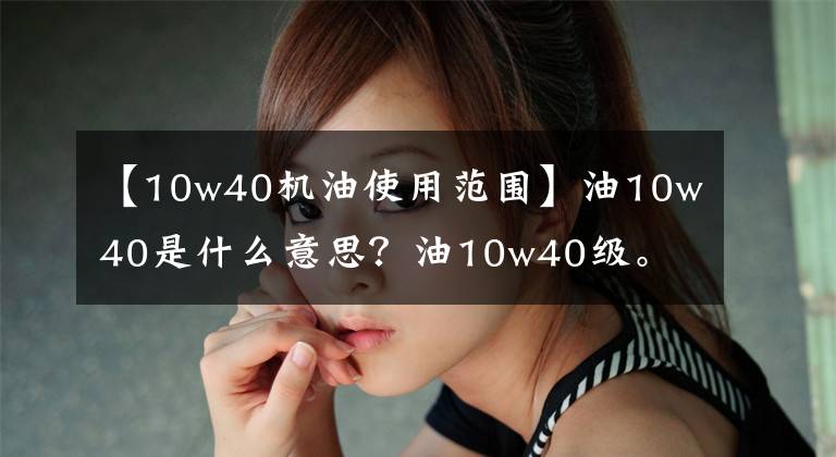 【10w40机油使用范围】油10w40是什么意思？油10w40级。