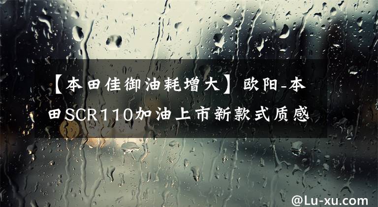 【本田佳御油耗增大】欧阳-本田SCR110加油上市新款式质感
