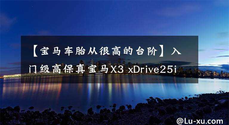 【宝马车胎从很高的台阶】入门级高保真宝马X3 xDrive25i豪华套装翻拍分析