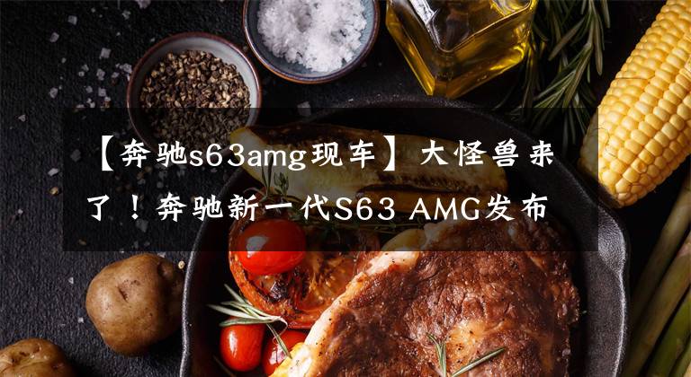 【奔驰s63amg现车】大怪兽来了！奔驰新一代S63 AMG发布