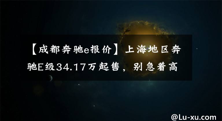【成都奔驰e报价】上海地区奔驰E级34.17万起售，别急着高兴，先看看这些附加条件吧