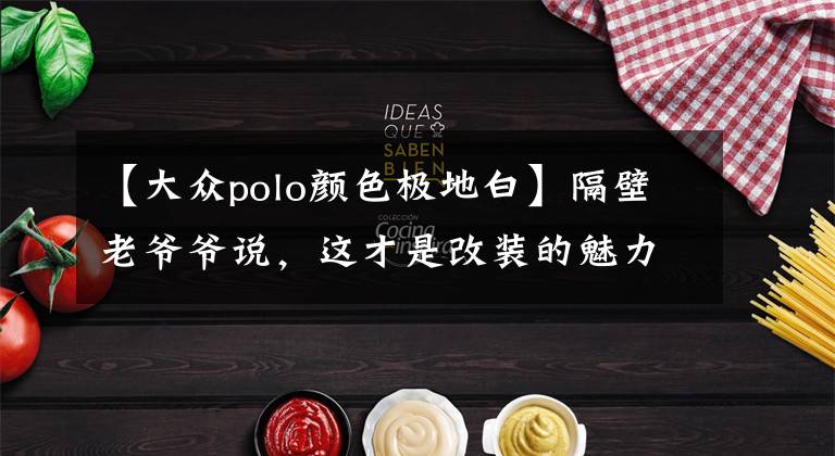 【大众polo颜色极地白】隔壁老爷爷说，这才是改装的魅力！花样年华大众Polo MK1完美重生