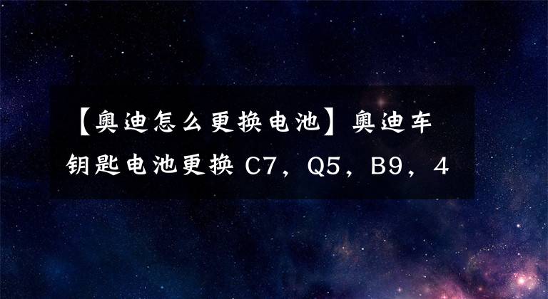 【奥迪怎么更换电池】奥迪车钥匙电池更换 C7，Q5，B9，4M，B8