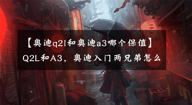 【奥迪q2l和奥迪a3哪个保值】Q2L和A3，奥迪入门两兄弟怎么选
