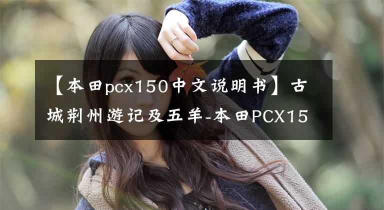 【本田pcx150中文说明书】古城荆州游记及五羊-本田PCX150评测静态篇