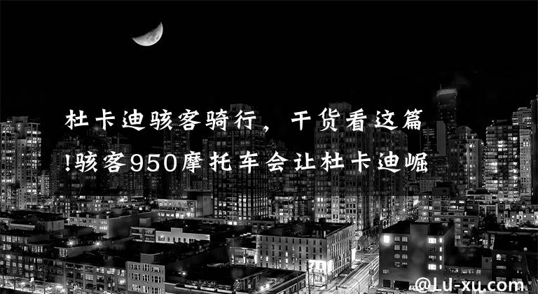 杜卡迪骇客骑行，干货看这篇!骇客950摩托车会让杜卡迪崛起？