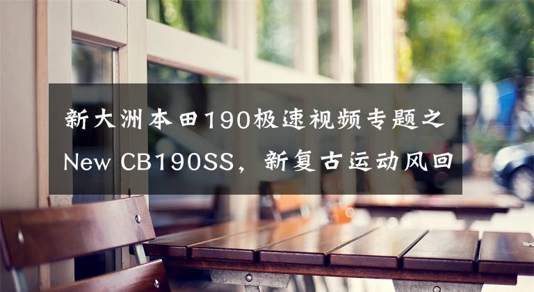 新大洲本田190极速视频专题之New CB190SS，新复古运动风回潮，尽显时尚、科技之美