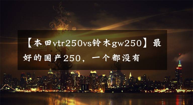 【本田vtr250vs铃木gw250】最好的国产250，一个都没有